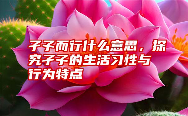 孑孓而行什么意思，探究孑孓的生活习性与行为特点