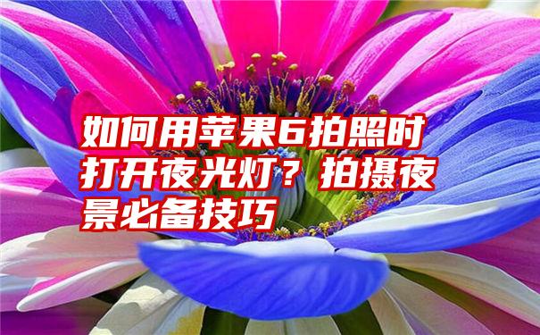 如何用苹果6拍照时打开夜光灯？拍摄夜景必备技巧