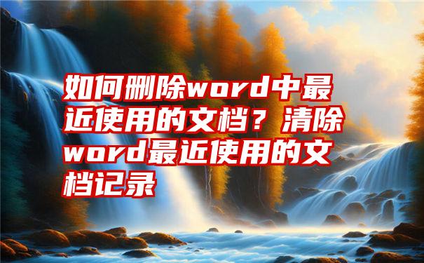 如何删除word中最近使用的文档？清除word最近使用的文档记录