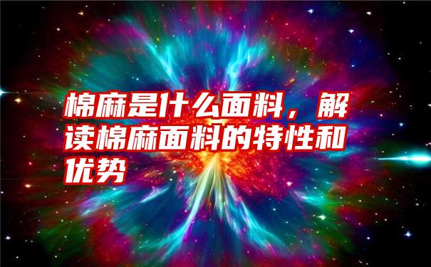 棉麻是什么面料，解读棉麻面料的特性和优势