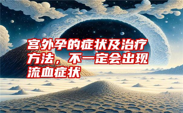 宫外孕的症状及治疗方法，不一定会出现流血症状