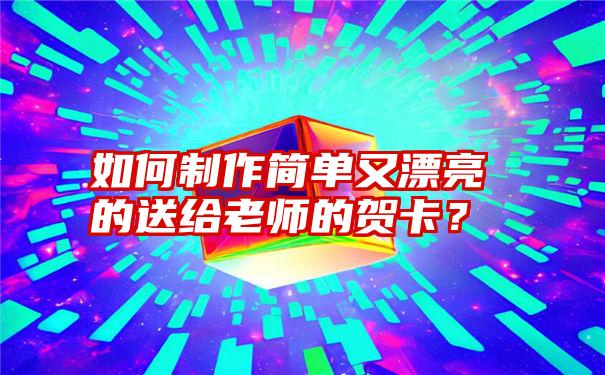 如何制作简单又漂亮的送给老师的贺卡？