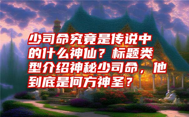 少司命究竟是传说中的什么神仙？标题类型介绍神秘少司命，他到底是何方神圣？