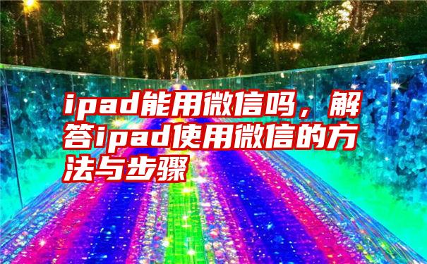 ipad能用微信吗，解答ipad使用微信的方法与步骤