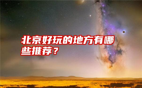 北京好玩的地方有哪些推荐？