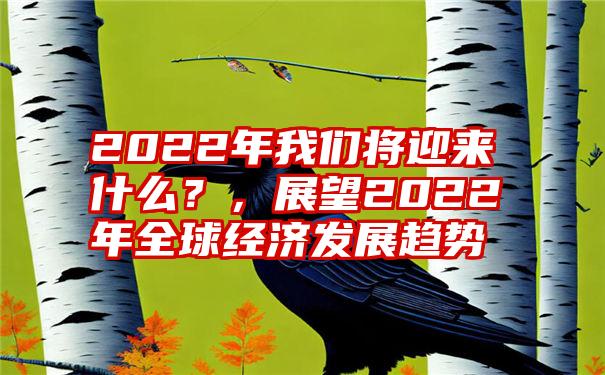 2022年我们将迎来什么？，展望2022年全球经济发展趋势