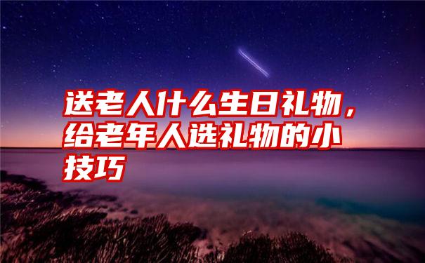 送老人什么生日礼物，给老年人选礼物的小技巧