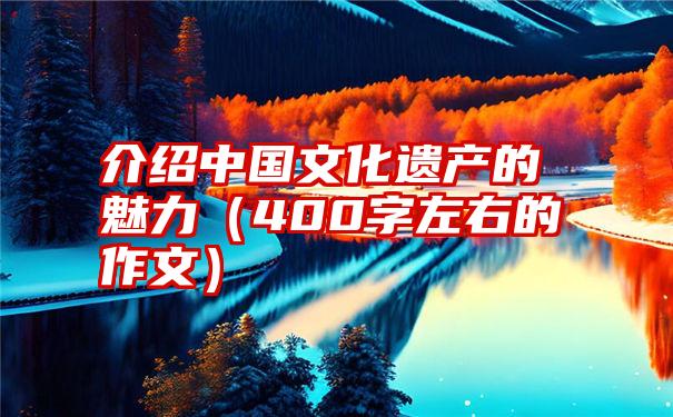 介绍中国文化遗产的魅力（400字左右的作文）