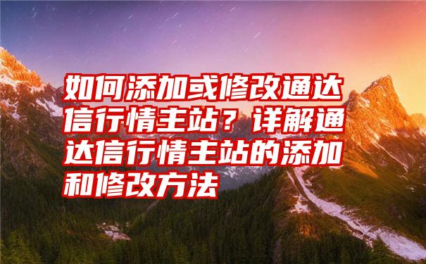 如何添加或修改通达信行情主站？详解通达信行情主站的添加和修改方法