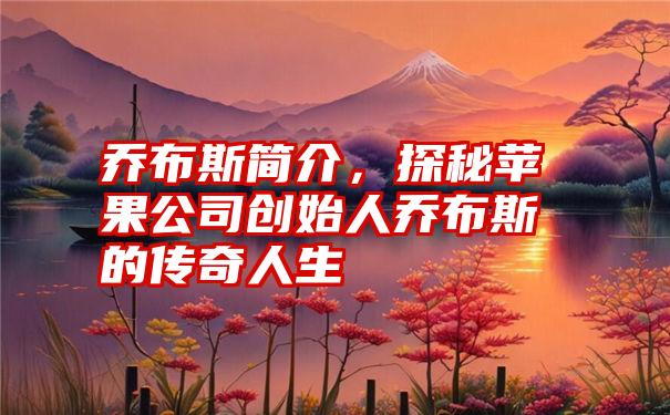 乔布斯简介，探秘苹果公司创始人乔布斯的传奇人生