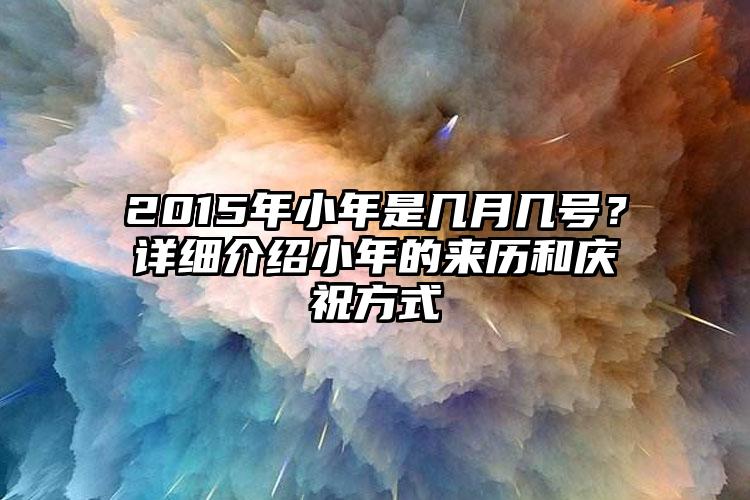 2015年小年是几月几号？详细介绍小年的来历和庆祝方式