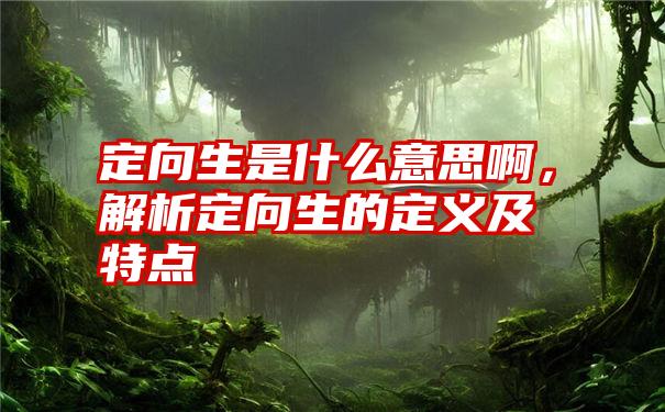 定向生是什么意思啊，解析定向生的定义及特点