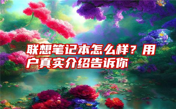 联想笔记本怎么样？用户真实介绍告诉你