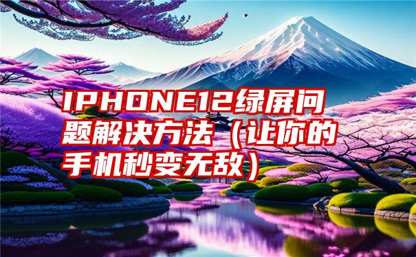 IPHONE12绿屏问题解决方法（让你的手机秒变无敌）