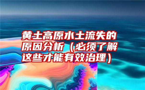 黄土高原水土流失的原因分析（必须了解这些才能有效治理）