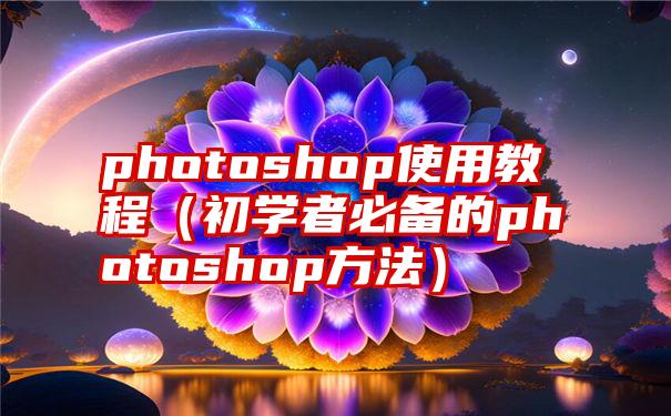 photoshop使用教程（初学者必备的photoshop方法）