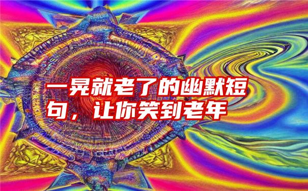 一晃就老了的幽默短句，让你笑到老年