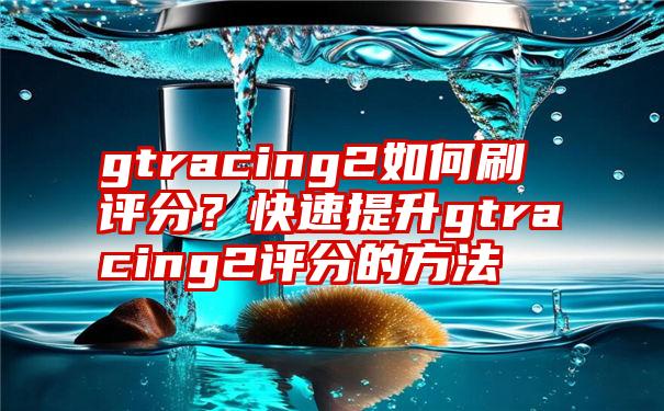 gtracing2如何刷评分？快速提升gtracing2评分的方法