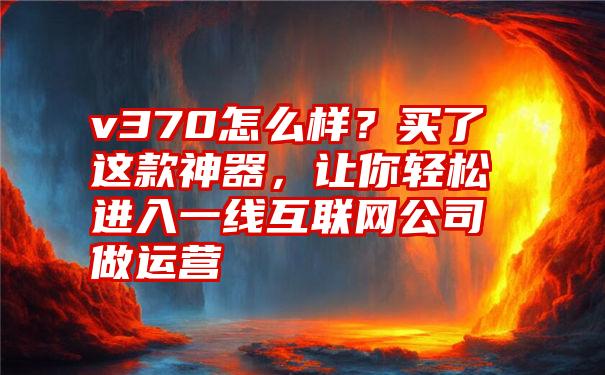 v370怎么样？买了这款神器，让你轻松进入一线互联网公司做运营