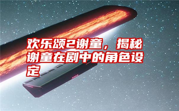 欢乐颂2谢童，揭秘谢童在剧中的角色设定