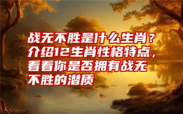 战无不胜是什么生肖？介绍12生肖性格特点，看看你是否拥有战无不胜的潜质