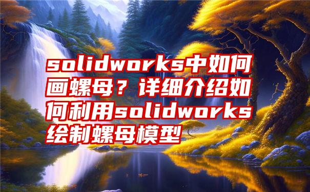 solidworks中如何画螺母？详细介绍如何利用solidworks绘制螺母模型