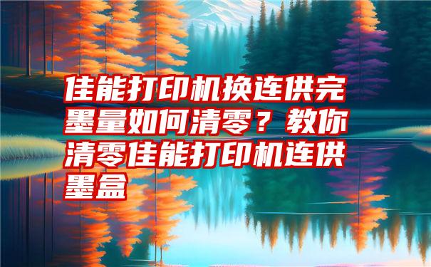 佳能打印机换连供完墨量如何清零？教你清零佳能打印机连供墨盒