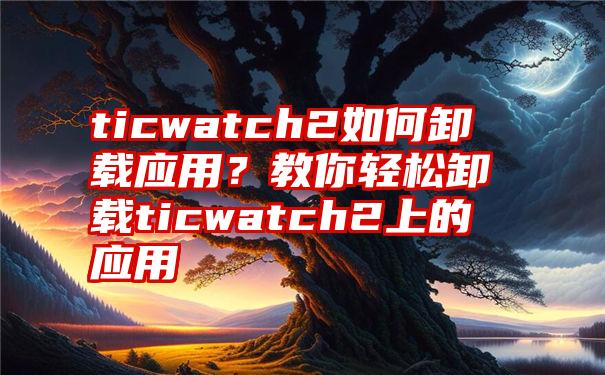 ticwatch2如何卸载应用？教你轻松卸载ticwatch2上的应用