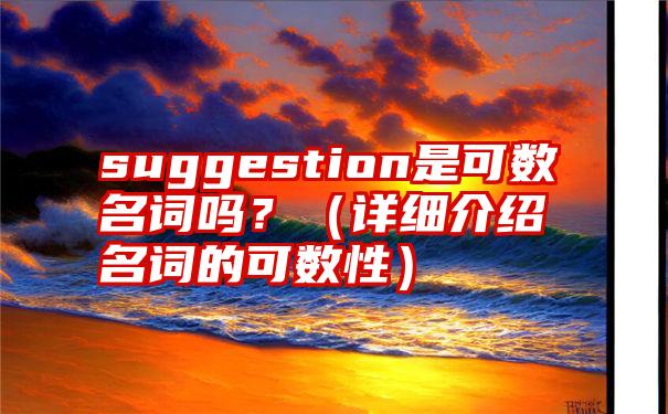 suggestion是可数名词吗？（详细介绍名词的可数性）