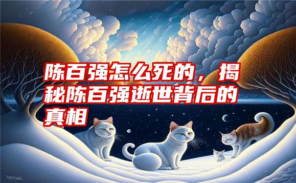 陈百强怎么死的，揭秘陈百强逝世背后的真相