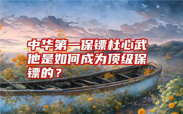 中华第一保镖杜心武他是如何成为顶级保镖的？