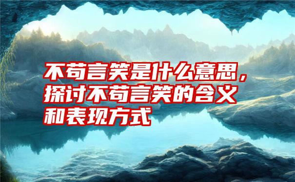 不苟言笑是什么意思，探讨不苟言笑的含义和表现方式