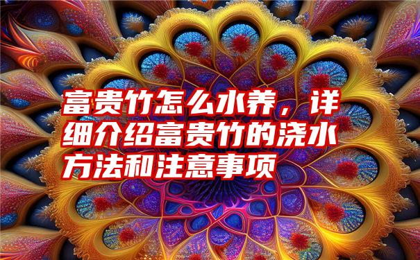 富贵竹怎么水养，详细介绍富贵竹的浇水方法和注意事项