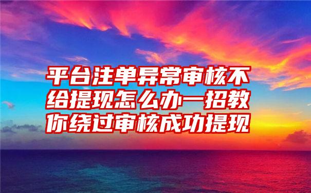 平台注单异常审核不给提现怎么办一招教你绕过审核成功提现