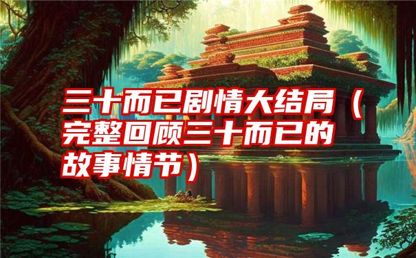 三十而已剧情大结局（完整回顾三十而已的故事情节）