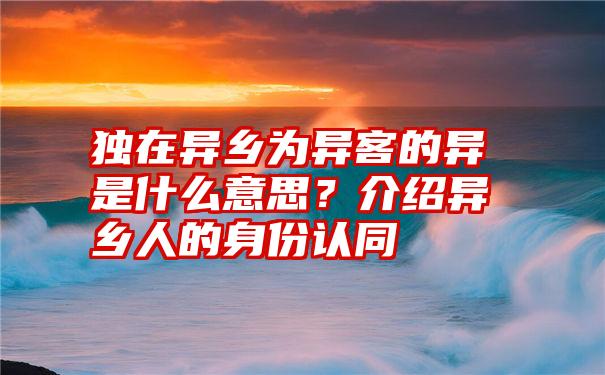 独在异乡为异客的异是什么意思？介绍异乡人的身份认同