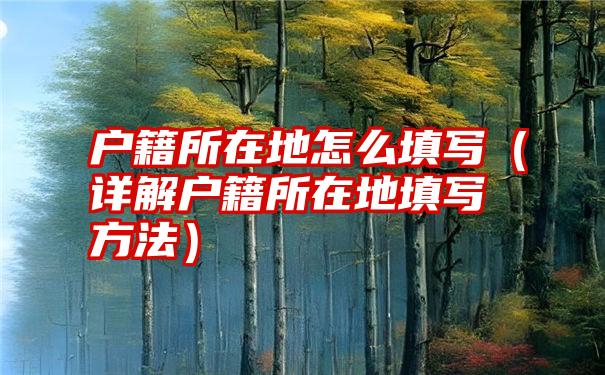 户籍所在地怎么填写（详解户籍所在地填写方法）