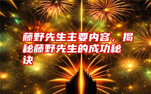 藤野先生主要内容，揭秘藤野先生的成功秘诀