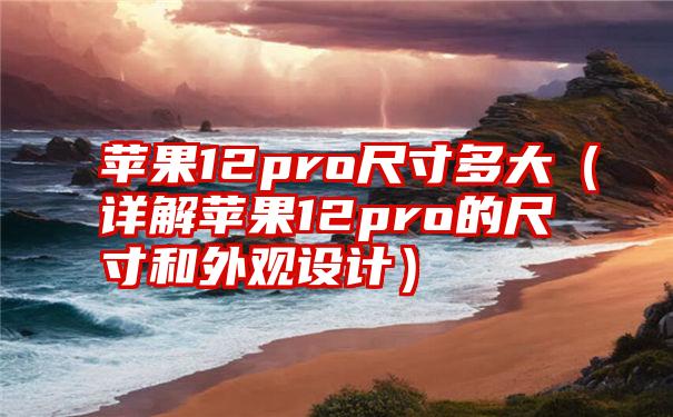 苹果12pro尺寸多大（详解苹果12pro的尺寸和外观设计）