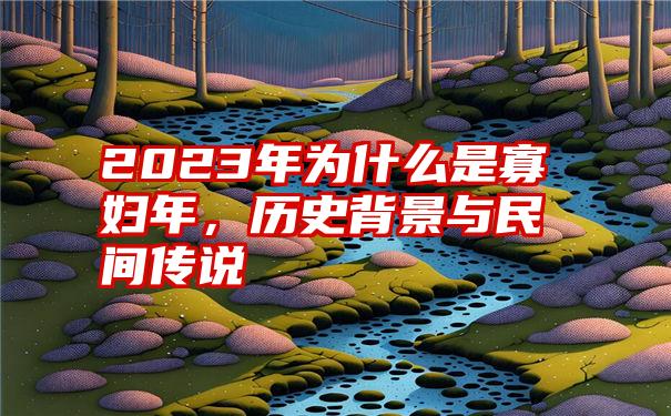 2023年为什么是寡妇年，历史背景与民间传说