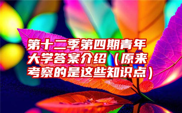 第十二季第四期青年大学答案介绍（原来考察的是这些知识点）