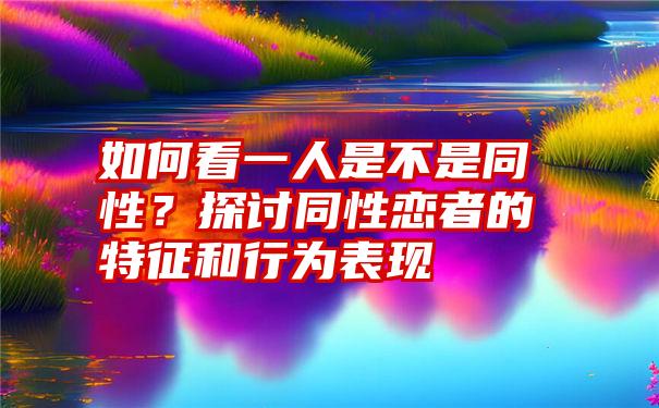 如何看一人是不是同性？探讨同性恋者的特征和行为表现