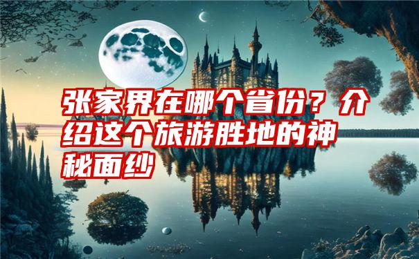 张家界在哪个省份？介绍这个旅游胜地的神秘面纱