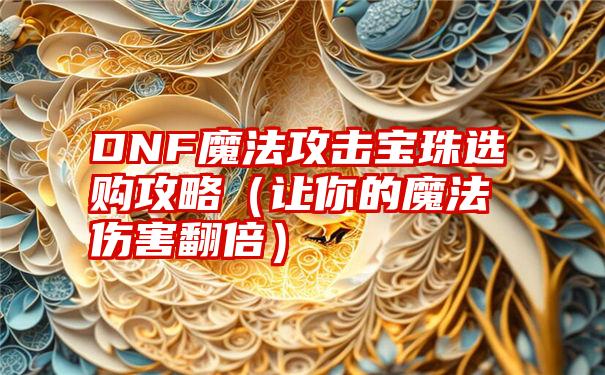 DNF魔法攻击宝珠选购攻略（让你的魔法伤害翻倍）