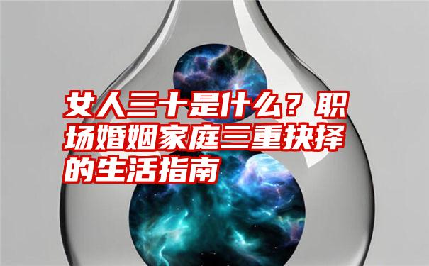 女人三十是什么？职场婚姻家庭三重抉择的生活指南