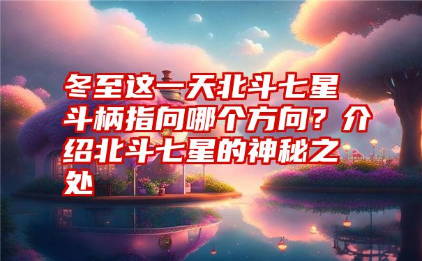 冬至这一天北斗七星斗柄指向哪个方向？介绍北斗七星的神秘之处