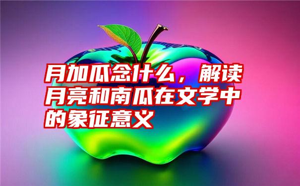 月加瓜念什么，解读月亮和南瓜在文学中的象征意义