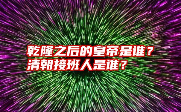 乾隆之后的皇帝是谁？清朝接班人是谁？