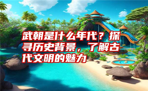 武朝是什么年代？探寻历史背景，了解古代文明的魅力