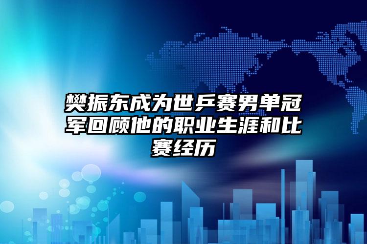 樊振东成为世乒赛男单冠军回顾他的职业生涯和比赛经历